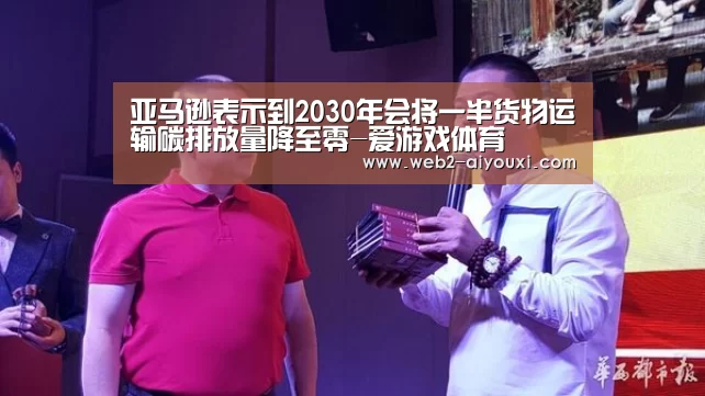 亚马逊表示到2030年会将一半货物运输碳排放量降至零-爱游戏体育(图2) 亚马逊表示到2030年会将一半货物运输碳排放量降至零-爱游戏体育(图2)