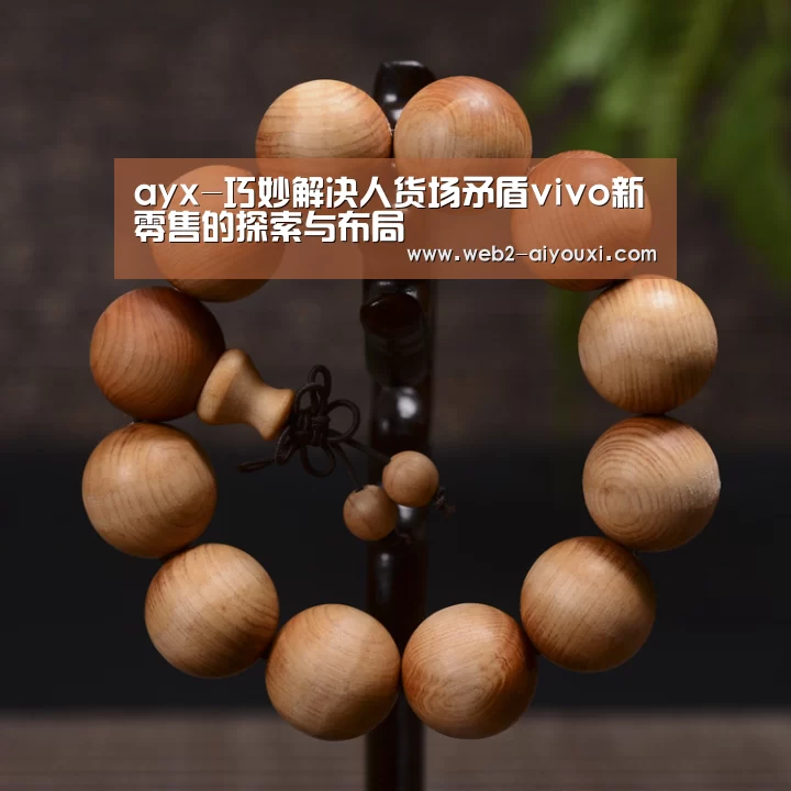 ayx-巧妙解决人货场矛盾vivo新零售的探索与布局(图2) 爱游戏体育
