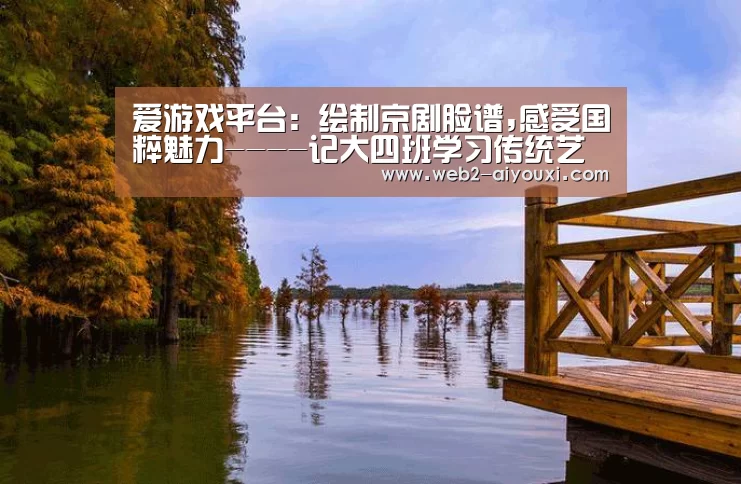 爱游戏平台:绘制京剧脸谱,感受国粹魅力----记大四班学习传统艺术活动(图1) 爱游戏平台:绘制京剧脸谱,感受国粹魅力----记大四班学习传统艺术活动(图1)